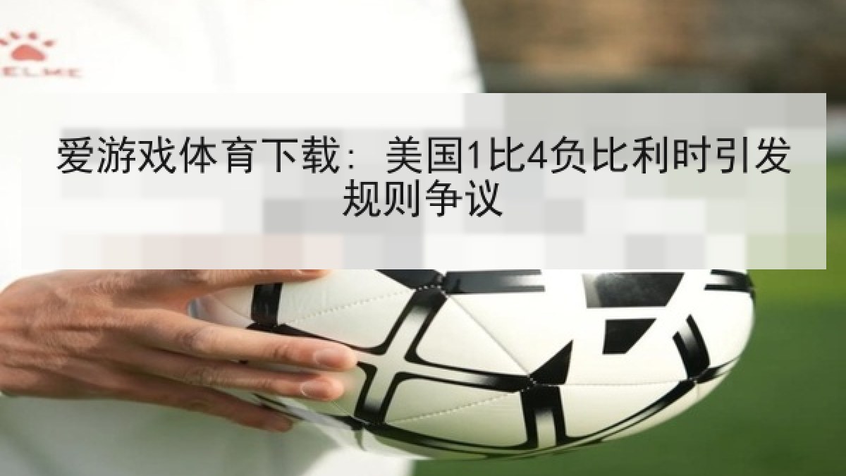 爱游戏体育下载: 美国1比4负比利时引发规则争议