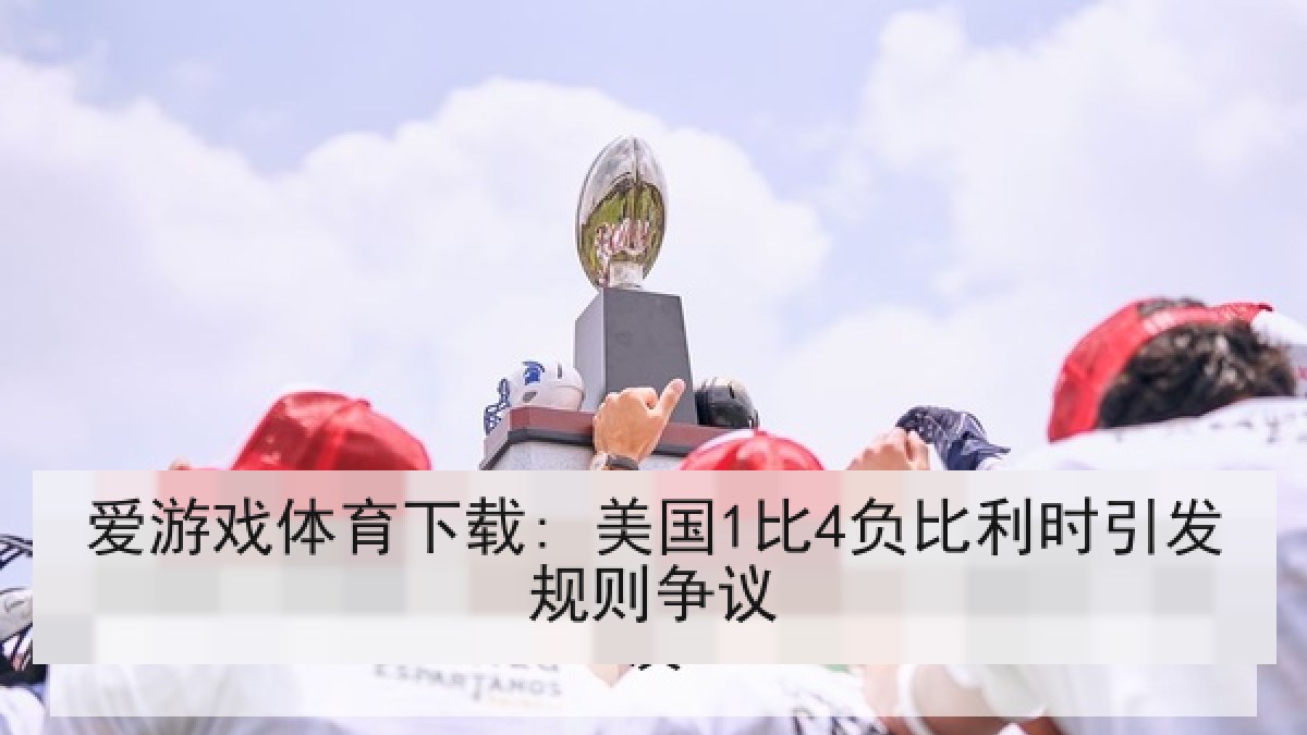 爱游戏体育下载: 美国1比4负比利时引发规则争议