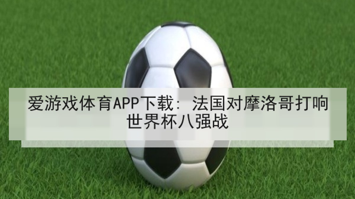 爱游戏体育APP下载: 法国对摩洛哥打响世界杯八强战
