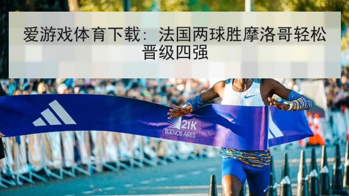 爱游戏体育下载: 法国两球胜摩洛哥轻松晋级四强
