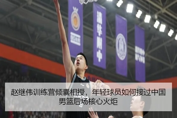 赵继伟训练营倾囊相授，年轻球员如何接过中国男篮后场核心火炬