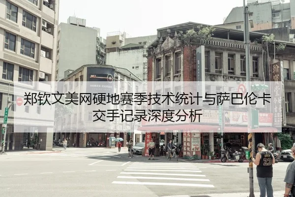 郑钦文美网硬地赛季技术统计与萨巴伦卡交手记录深度分析