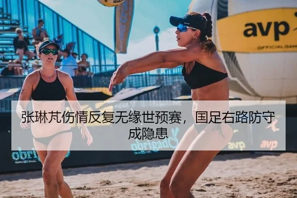 张琳芃伤情反复无缘世预赛，国足右路防守成隐患