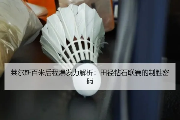 莱尔斯百米后程爆发力解析：田径钻石联赛的制胜密码